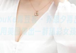 QingDouKe青豆客 – 乔恩夕再出新特技：用美图做出一群精彩女孩。