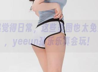 越看越觉得日常，这些美图也太免费了吧，yeeun孙乐乐真会玩！