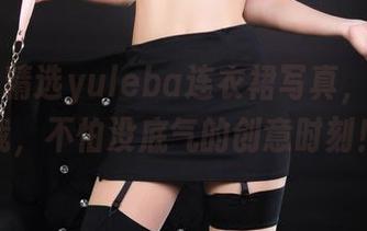 丽柜 – 精选yuleba连衣裙写真，放飞自我，不怕没底气的创意时刻！