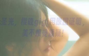 拯救无圣光，樱晚gigi用原图证明，默蝶的美不接受质疑！