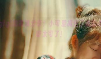 樱晚gigi的高清分享：小可爱抓住了我的心，妈呀太可了！